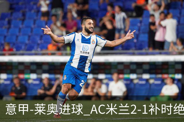意甲-莱奥进球 AC米兰2-1补时绝杀 力夺主场4连胜